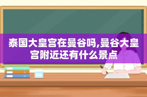 泰国大皇宫在曼谷吗,曼谷大皇宫附近还有什么景点