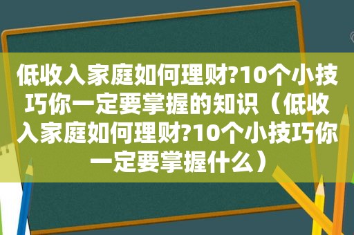 低收入家庭如何理财?10个小技巧你一定要掌握的知识（低收入家庭如何理财?10个小技巧你一定要掌握什么）