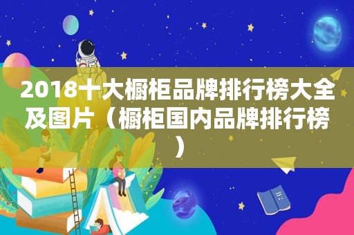 2018十大橱柜品牌排行榜大全及图片（橱柜国内品牌排行榜）