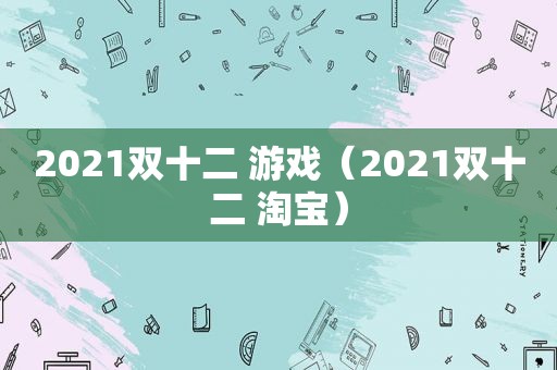 2021双十二 游戏（2021双十二 淘宝）