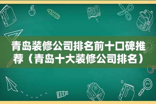 青岛装修公司排名前十口碑推荐（青岛十大装修公司排名）