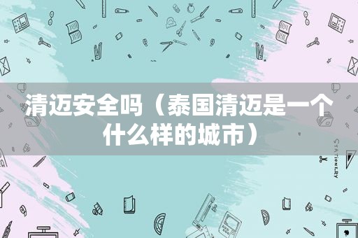 清迈安全吗（泰国清迈是一个什么样的城市）