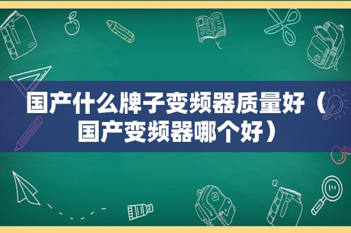 国产什么牌子变频器质量好（国产变频器哪个好）