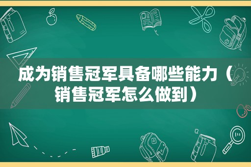 成为销售冠军具备哪些能力（销售冠军怎么做到）