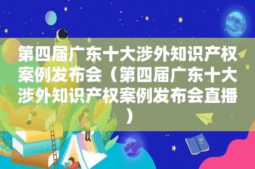 第四届广东十大涉外知识产权案例发布会（第四届广东十大涉外知识产权案例发布会直播）