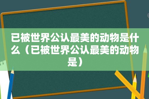 已被世界公认最美的动物是什么（已被世界公认最美的动物是）