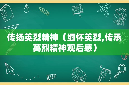 传扬英烈精神（缅怀英烈,传承英烈精神观后感）