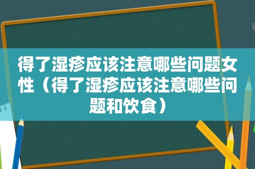 得了湿疹应该注意哪些问题女性（得了湿疹应该注意哪些问题和饮食）