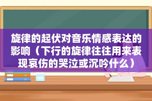 旋律的起伏对音乐情感表达的影响（下行的旋律往往用来表现哀伤的哭泣或沉吟什么）