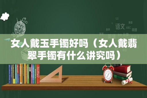 女人戴玉手镯好吗（女人戴翡翠手镯有什么讲究吗）