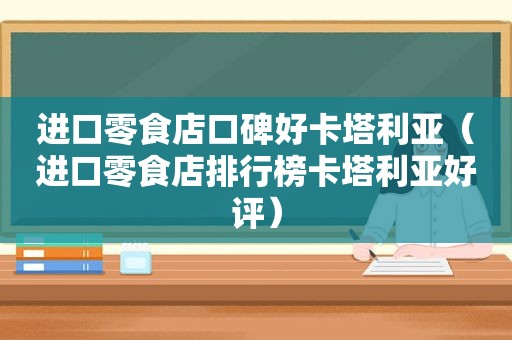 进口零食店口碑好卡塔利亚（进口零食店排行榜卡塔利亚好评）