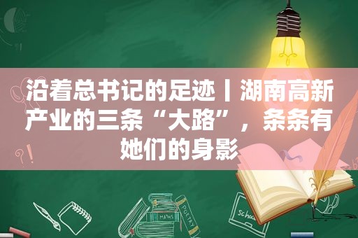 沿着总书记的足迹丨湖南高新产业的三条“大路”，条条有她们的身影