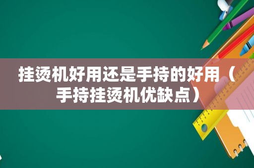 挂烫机好用还是手持的好用（手持挂烫机优缺点）