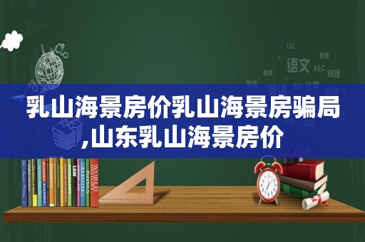 乳山海景房价乳山海景房骗局,山东乳山海景房价