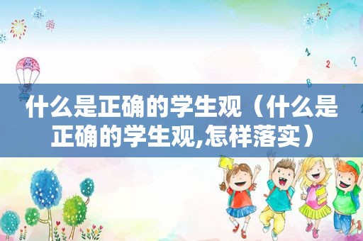 什么是正确的学生观（什么是正确的学生观,怎样落实）