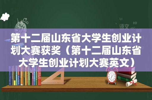 第十二届山东省大学生创业计划大赛获奖（第十二届山东省大学生创业计划大赛英文）