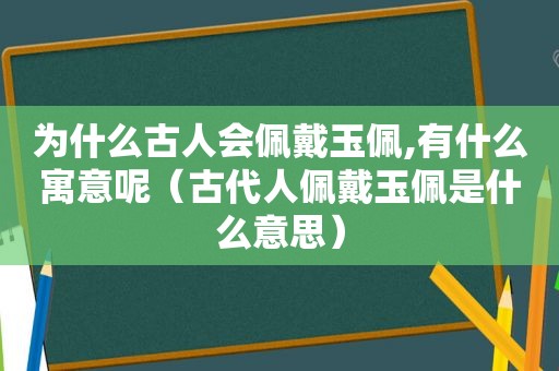 为什么古人会佩戴玉佩,有什么寓意呢（古代人佩戴玉佩是什么意思）