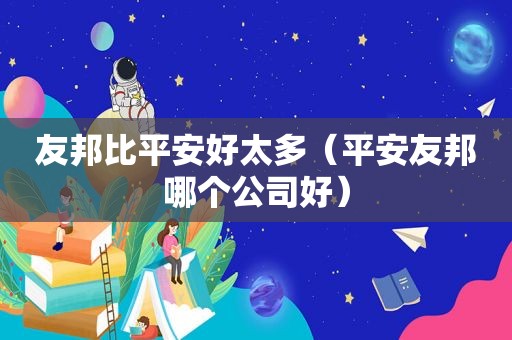 友邦比平安好太多（平安友邦哪个公司好）