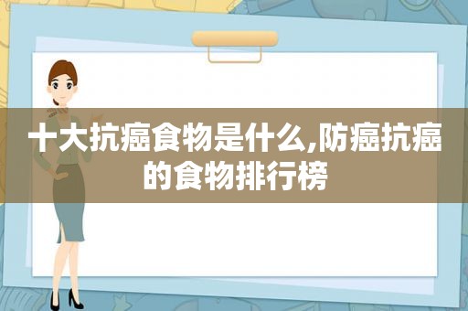 十大抗癌食物是什么,防癌抗癌的食物排行榜