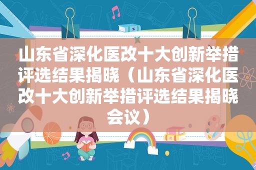 山东省深化医改十大创新举措评选结果揭晓（山东省深化医改十大创新举措评选结果揭晓会议）