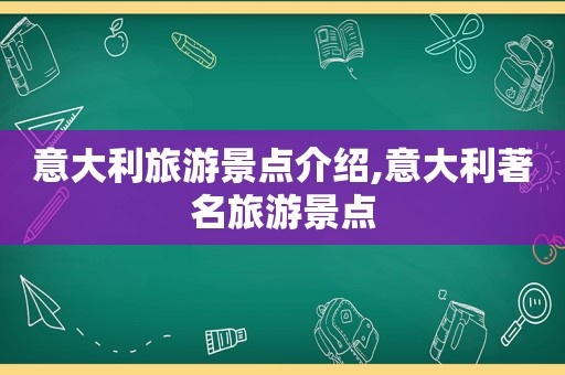 意大利旅游景点介绍,意大利著名旅游景点