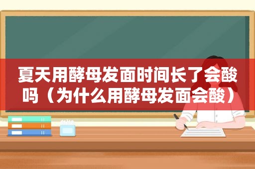 夏天用酵母发面时间长了会酸吗（为什么用酵母发面会酸）