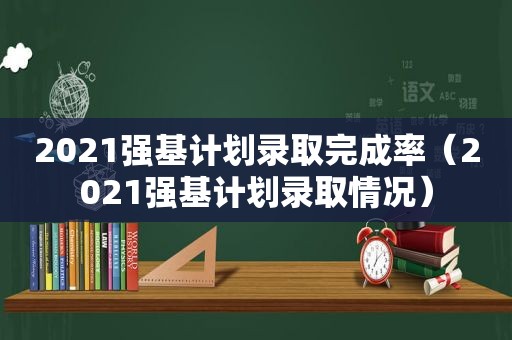 2021强基计划录取完成率（2021强基计划录取情况）