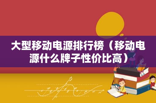 大型移动电源排行榜（移动电源什么牌子性价比高）