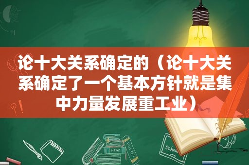 论十大关系确定的（论十大关系确定了一个基本方针就是集中力量发展重工业）