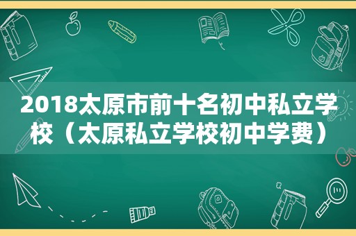 2018太原市前十名初中私立学校（太原私立学校初中学费）