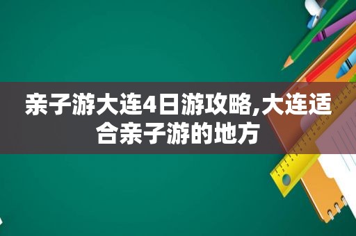 亲子游大连4日游攻略,大连适合亲子游的地方