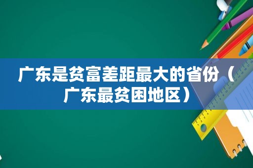 广东是贫富差距最大的省份（广东最贫困地区）