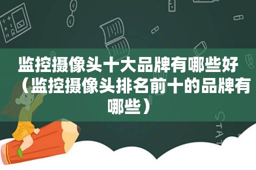 监控摄像头十大品牌有哪些好（监控摄像头排名前十的品牌有哪些）