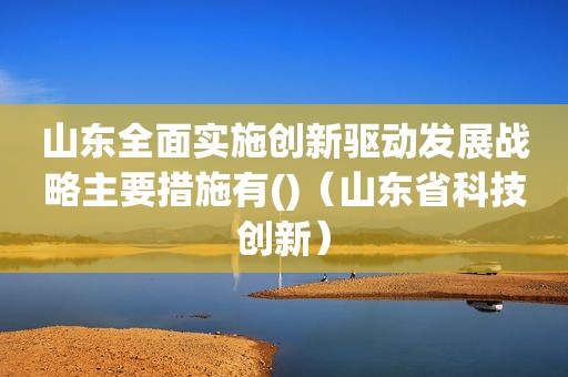 山东全面实施创新驱动发展战略主要措施有()（山东省科技创新）