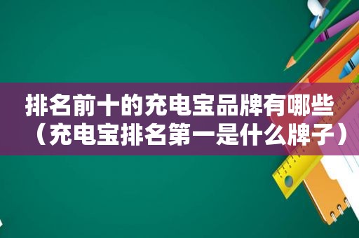 排名前十的充电宝品牌有哪些（充电宝排名第一是什么牌子）