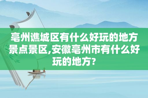 亳州谯城区有什么好玩的地方景点景区,安徽亳州市有什么好玩的地方?