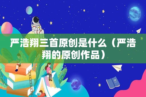 严浩翔三首原创是什么（严浩翔的原创作品）