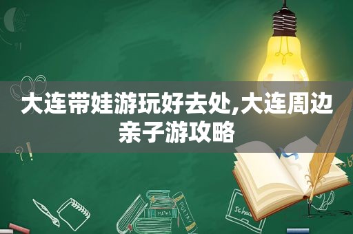 大连带娃游玩好去处,大连周边亲子游攻略