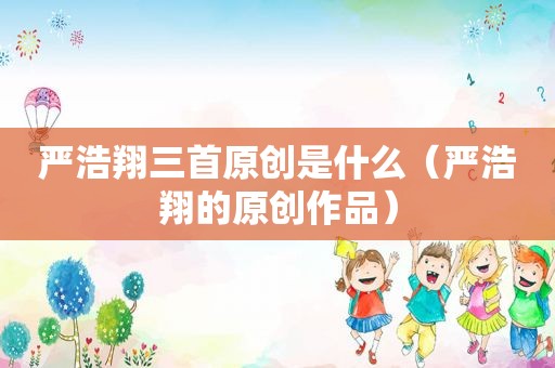 严浩翔三首原创是什么（严浩翔的原创作品）