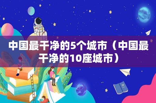 中国最干净的5个城市（中国最干净的10座城市）