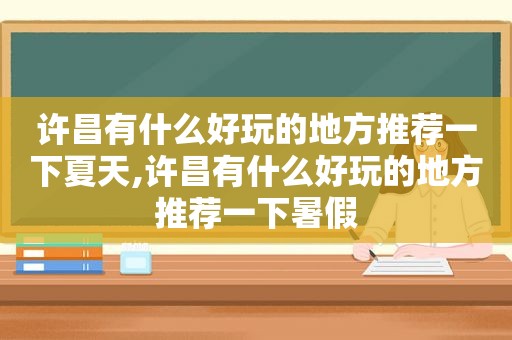 许昌有什么好玩的地方推荐一下夏天,许昌有什么好玩的地方推荐一下暑假