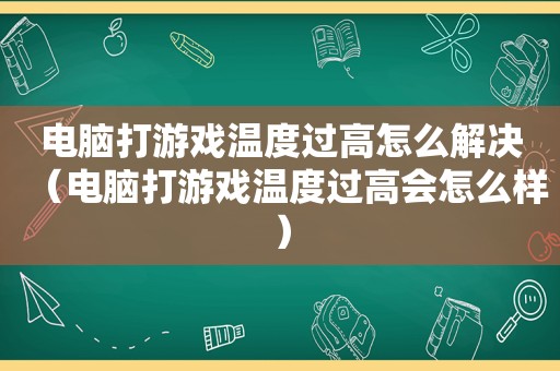 电脑打游戏温度过高怎么解决（电脑打游戏温度过高会怎么样）