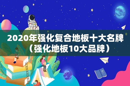 2020年强化复合地板十大名牌（强化地板10大品牌）