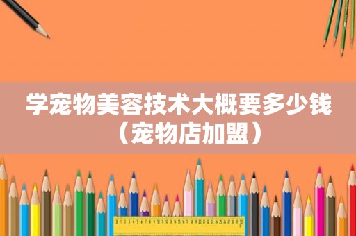 学宠物美容技术大概要多少钱（宠物店加盟）