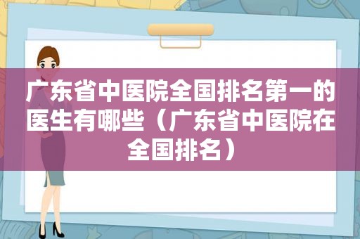 广东省中医院全国排名第一的医生有哪些（广东省中医院在全国排名）