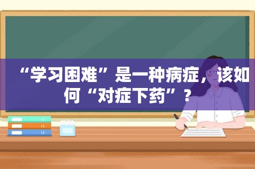 “学习困难”是一种病症，该如何“对症下药”？