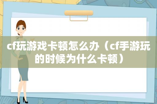 cf玩游戏卡顿怎么办（cf手游玩的时候为什么卡顿）