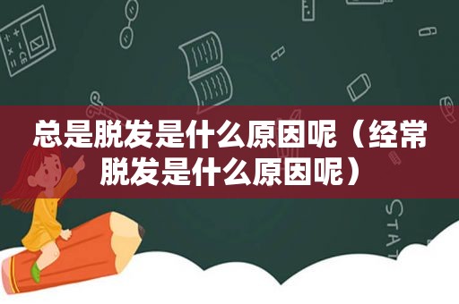 总是脱发是什么原因呢（经常脱发是什么原因呢）