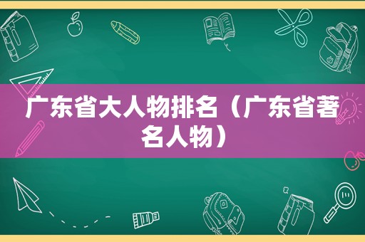 广东省大人物排名（广东省著名人物）