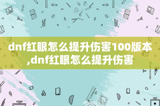 dnf红眼怎么提升伤害100版本,dnf红眼怎么提升伤害